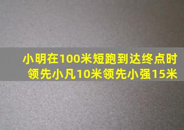 小明在100米短跑到达终点时 领先小凡10米领先小强15米